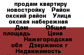 продам квартиру новостройку › Район ­ окский район › Улица ­ окская набережная › Дом ­ 13 › Общая площадь ­ 72 › Цена ­ 3 500 000 - Нижегородская обл., Дзержинск г. Недвижимость » Квартиры продажа   . Нижегородская обл.